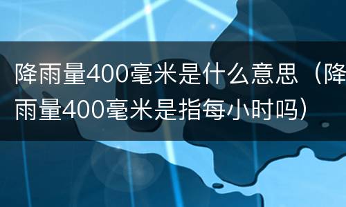 降雨量400毫米是什么意思（降雨量400毫米是指每小时吗）