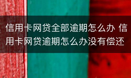 信用卡网贷全部逾期怎么办 信用卡网贷逾期怎么办没有偿还能力