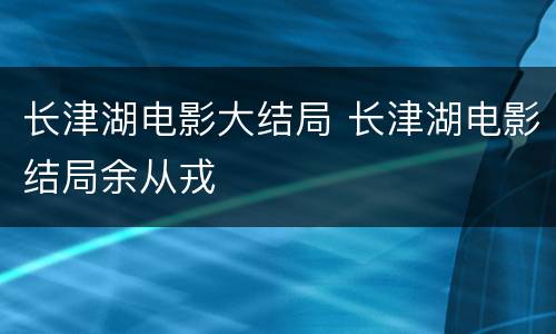 长津湖电影大结局 长津湖电影结局余从戎