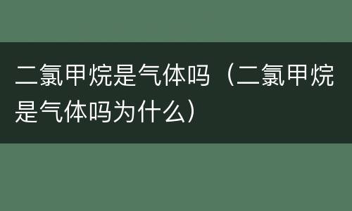 二氯甲烷是气体吗（二氯甲烷是气体吗为什么）