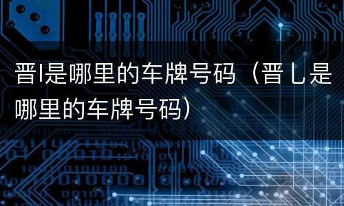 晋l是哪里的车牌号码（晋乚是哪里的车牌号码）