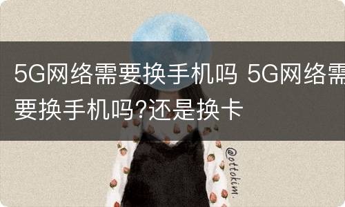 5G网络需要换手机吗 5G网络需要换手机吗?还是换卡