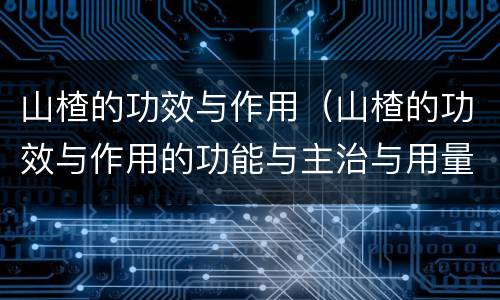 山楂的功效与作用（山楂的功效与作用的功能与主治与用量）