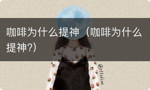 咖啡为什么提神（咖啡为什么提神?）