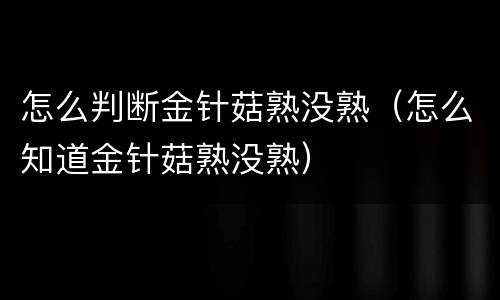 怎么判断金针菇熟没熟（怎么知道金针菇熟没熟）