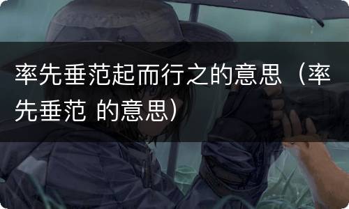 率先垂范起而行之的意思（率先垂范 的意思）