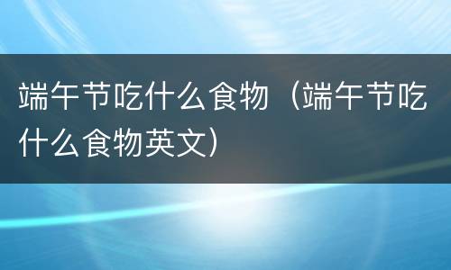 端午节吃什么食物（端午节吃什么食物英文）