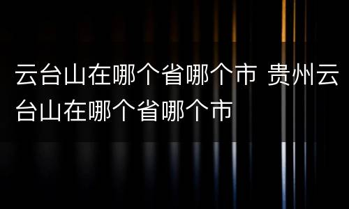 云台山在哪个省哪个市 贵州云台山在哪个省哪个市