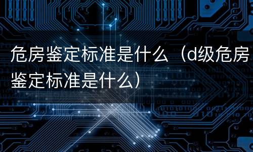 危房鉴定标准是什么（d级危房鉴定标准是什么）