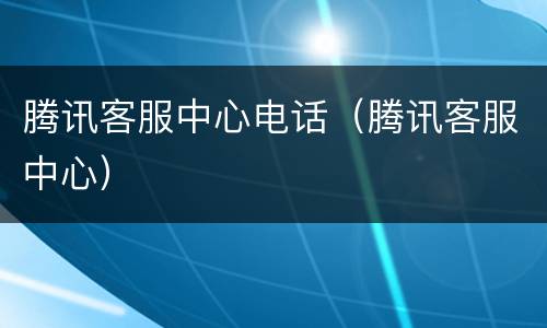 腾讯客服中心电话（腾讯客服中心）