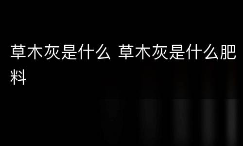 草木灰是什么 草木灰是什么肥料