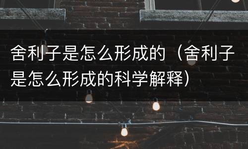 舍利子是怎么形成的（舍利子是怎么形成的科学解释）