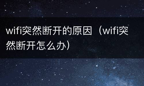 wifi突然断开的原因（wifi突然断开怎么办）