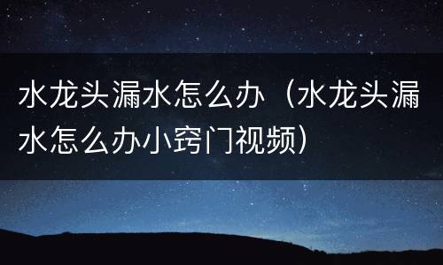 水龙头漏水怎么办（水龙头漏水怎么办小窍门视频）