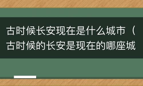 古时候长安现在是什么城市（古时候的长安是现在的哪座城市）