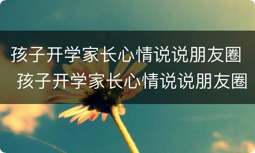孩子开学家长心情说说朋友圈 孩子开学家长心情说说朋友圈怎么发