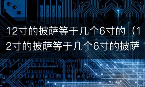 12寸的披萨等于几个6寸的（12寸的披萨等于几个6寸的披萨）