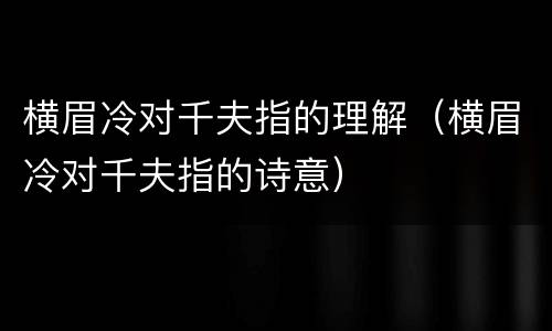横眉冷对千夫指的理解（横眉冷对千夫指的诗意）