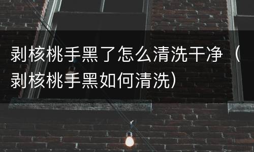 剥核桃手黑了怎么清洗干净（剥核桃手黑如何清洗）