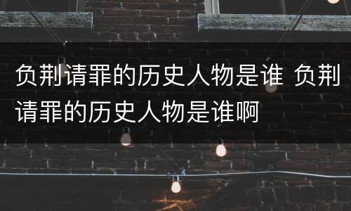 负荆请罪的历史人物是谁 负荆请罪的历史人物是谁啊