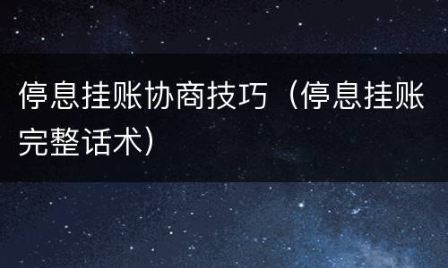 停息挂账协商技巧（停息挂账完整话术）