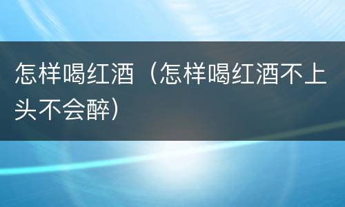 怎样喝红酒（怎样喝红酒不上头不会醉）