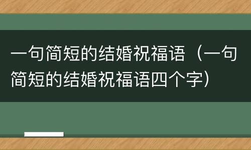 一句简短的结婚祝福语（一句简短的结婚祝福语四个字）