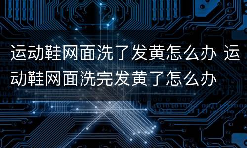 运动鞋网面洗了发黄怎么办 运动鞋网面洗完发黄了怎么办