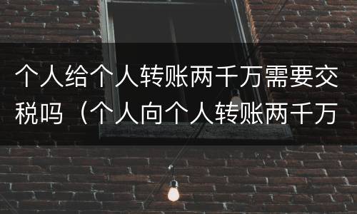 个人给个人转账两千万需要交税吗（个人向个人转账两千万要收税吗）