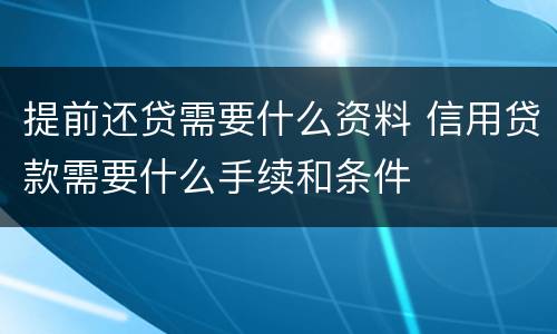提前还贷需要什么资料 信用贷款需要什么手续和条件