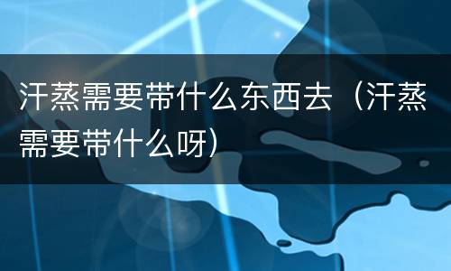 汗蒸需要带什么东西去（汗蒸需要带什么呀）