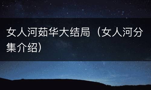 女人河茹华大结局（女人河分集介绍）