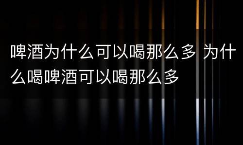 啤酒为什么可以喝那么多 为什么喝啤酒可以喝那么多