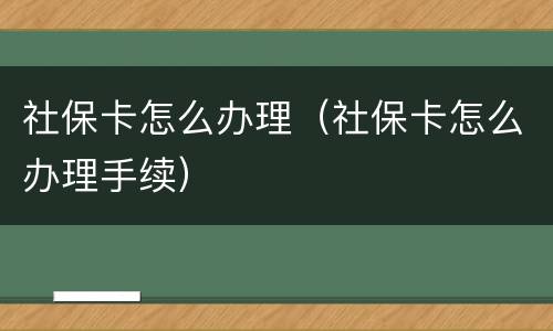 社保卡怎么办理（社保卡怎么办理手续）