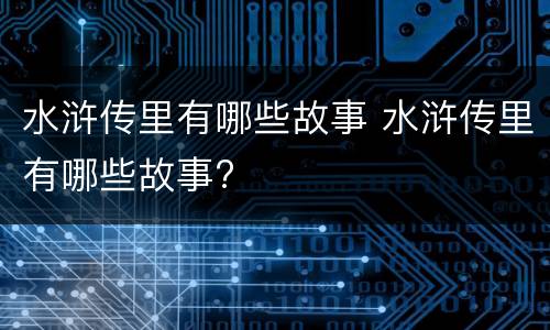 水浒传里有哪些故事 水浒传里有哪些故事?