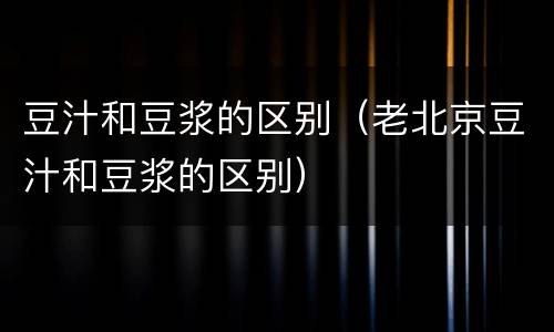 豆汁和豆浆的区别（老北京豆汁和豆浆的区别）