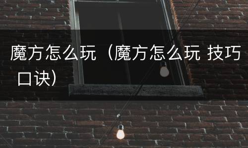魔方怎么玩（魔方怎么玩 技巧 口诀）