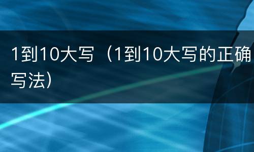 1到10大写（1到10大写的正确写法）