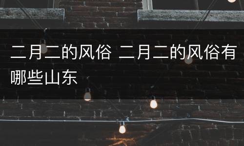 二月二的风俗 二月二的风俗有哪些山东
