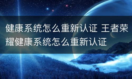 健康系统怎么重新认证 王者荣耀健康系统怎么重新认证