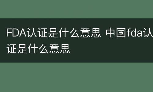FDA认证是什么意思 中国fda认证是什么意思