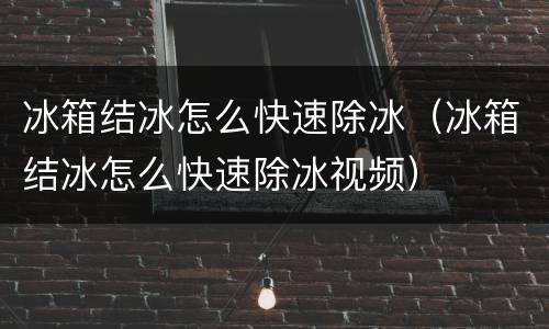 冰箱结冰怎么快速除冰（冰箱结冰怎么快速除冰视频）