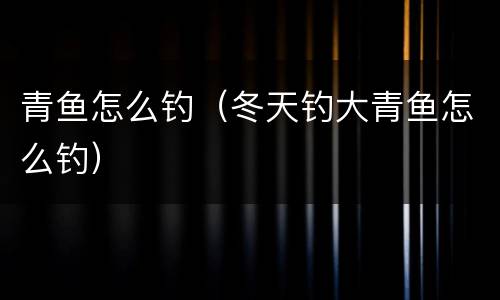 青鱼怎么钓（冬天钓大青鱼怎么钓）