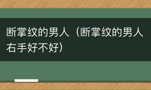 断掌纹的男人（断掌纹的男人右手好不好）