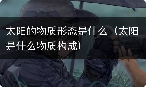 太阳的物质形态是什么（太阳是什么物质构成）