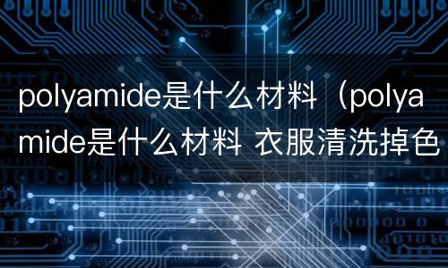polyamide是什么材料（polyamide是什么材料 衣服清洗掉色吗）