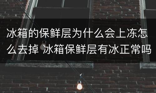 冰箱的保鲜层为什么会上冻怎么去掉 冰箱保鲜层有冰正常吗