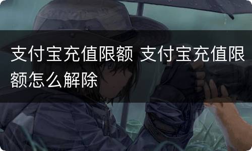 支付宝充值限额 支付宝充值限额怎么解除