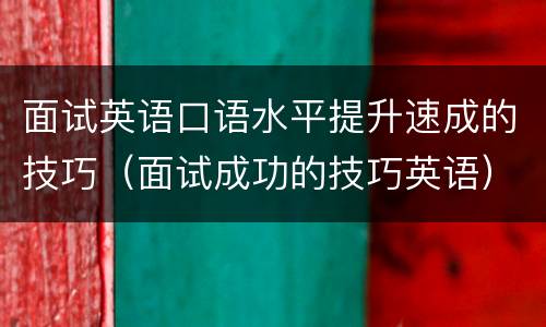 面试英语口语水平提升速成的技巧（面试成功的技巧英语）