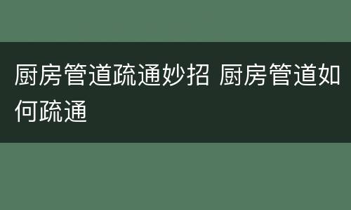 厨房管道疏通妙招 厨房管道如何疏通